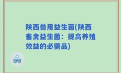 陕西兽用益生菌(陕西畜禽益生菌：提高养殖效益的必需品)