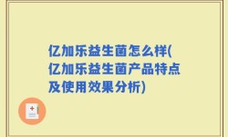 亿加乐益生菌怎么样(亿加乐益生菌产品特点及使用效果分析)