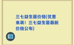 三七益生菌价格(优惠来袭！三七益生菌最新价格公布)