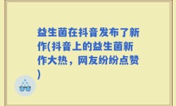益生菌在抖音发布了新作(抖音上的益生菌新作大热，网友纷纷点赞)