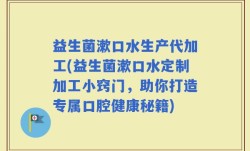 益生菌漱口水生产代加工(益生菌漱口水定制加工小窍门，助你打造专属口腔健康秘籍)