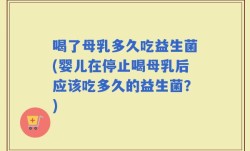 喝了母乳多久吃益生菌(婴儿在停止喝母乳后应该吃多久的益生菌？)