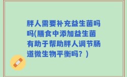 胖人需要补充益生菌吗吗(膳食中添加益生菌有助于帮助胖人调节肠道微生物平衡吗？)