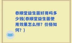 恭顺堂益生菌好用吗多少钱(恭顺堂益生菌使用效果怎么样？价格如何？)