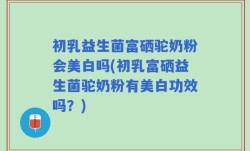 初乳益生菌富硒驼奶粉会美白吗(初乳富硒益生菌驼奶粉有美白功效吗？)