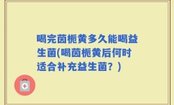 喝完茵栀黄多久能喝益生菌(喝茵栀黄后何时适合补充益生菌？)