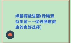绿膳源益生菌(绿膳源益生菌——促进肠道健康的良好选择)