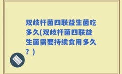 双歧杆菌四联益生菌吃多久(双歧杆菌四联益生菌需要持续食用多久？)