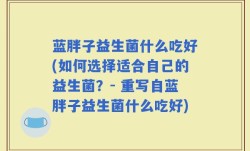 蓝胖子益生菌什么吃好(如何选择适合自己的益生菌？- 重写自蓝胖子益生菌什么吃好)