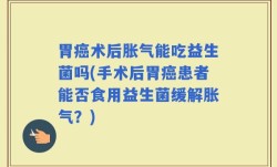 胃癌术后胀气能吃益生菌吗(手术后胃癌患者能否食用益生菌缓解胀气？)