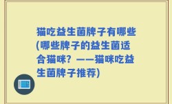 猫吃益生菌牌子有哪些(哪些牌子的益生菌适合猫咪？——猫咪吃益生菌牌子推荐)