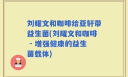 刘耀文和咖啡给亚轩带益生菌(刘耀文和咖啡 - 增强健康的益生菌载体)