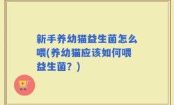 新手养幼猫益生菌怎么喂(养幼猫应该如何喂益生菌？)