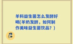 羊料益生菌怎么发酵好喝(羊奶发酵，如何制作美味益生菌饮品？)