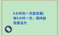 6小时吃一次益生菌(每6小时一次，保持益生菌活力