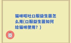 猫咪呕吐口服益生菌怎么用(口服益生菌如何给猫咪使用？)