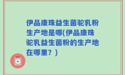 伊品康珠益生菌驼乳粉生产地是哪(伊品康珠驼乳益生菌粉的生产地在哪里？)