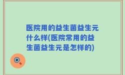 医院用的益生菌益生元什么样(医院常用的益生菌益生元是怎样的)