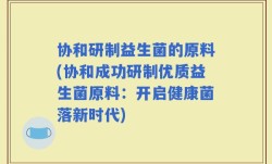 协和研制益生菌的原料(协和成功研制优质益生菌原料：开启健康菌落新时代)