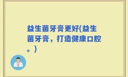 益生菌牙膏更好(益生菌牙膏，打造健康口腔。)