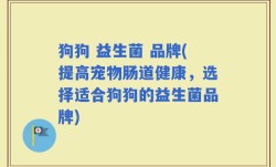 狗狗 益生菌 品牌(提高宠物肠道健康，选择适合狗狗的益生菌品牌)