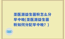 圣医源益生菌粉怎么分早中晚(圣医源益生菌粉如何分配早中晚？)