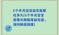 6个半月宝宝益生菌要吃多久(6个半月宝宝需要长期服用益生菌，保持肠道健康)