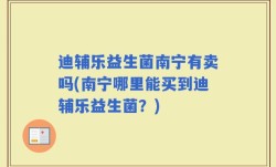 迪辅乐益生菌南宁有卖吗(南宁哪里能买到迪辅乐益生菌？)