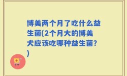 博美两个月了吃什么益生菌(2个月大的博美犬应该吃哪种益生菌？)