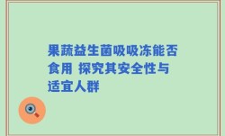 果蔬益生菌吸吸冻能否食用 探究其安全性与适宜人群