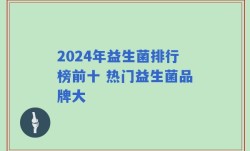 2024年益生菌排行榜前十 热门益生菌品牌大