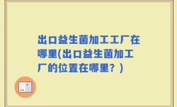 出口益生菌加工工厂在哪里(出口益生菌加工厂的位置在哪里？)