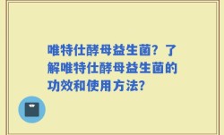 唯特仕酵母益生菌？了解唯特仕酵母益生菌的功效和使用方法？