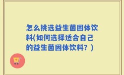 怎么挑选益生菌固体饮料(如何选择适合自己的益生菌固体饮料？)