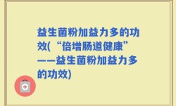 益生菌粉加益力多的功效(“倍增肠道健康”——益生菌粉加益力多的功效)