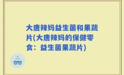大唐辣妈益生菌和果蔬片(大唐辣妈的保健零食：益生菌果蔬片)