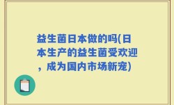 益生菌日本做的吗(日本生产的益生菌受欢迎，成为国内市场新宠)