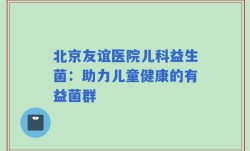 北京友谊医院儿科益生菌：助力儿童健康的有益菌群