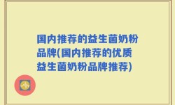 国内推荐的益生菌奶粉品牌(国内推荐的优质益生菌奶粉品牌推荐)