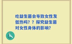 吃益生菌会导致女性发低热吗？？探究益生菌对女性身体的影响？