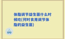 体脂调节益生菌什么时候吃(何时食用调节体脂的益生菌)