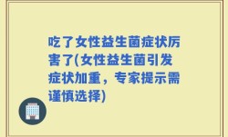 吃了女性益生菌症状厉害了(女性益生菌引发症状加重，专家提示需谨慎选择)