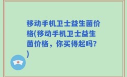 移动手机卫士益生菌价格(移动手机卫士益生菌价格，你买得起吗？)