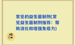 常见的益生菌制剂(常见益生菌制剂推荐：帮助消化和增强免疫力)