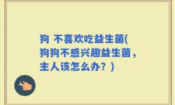 狗 不喜欢吃益生菌(狗狗不感兴趣益生菌，主人该怎么办？)