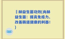 尙赫益生菌功效(尚赫益生菌：提高免疫力、改善肠道健康的利器！)