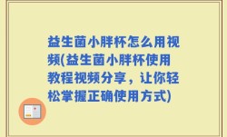 益生菌小胖杯怎么用视频(益生菌小胖杯使用教程视频分享，让你轻松掌握正确使用方式)