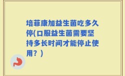 培菲康加益生菌吃多久停(口服益生菌需要坚持多长时间才能停止使用？)