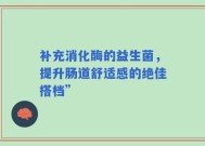 补充消化酶的益生菌，提升肠道舒适感的绝佳搭档”