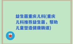 益生菌重庆儿科(重庆儿科推荐益生菌，帮助儿童塑造健康肠道)